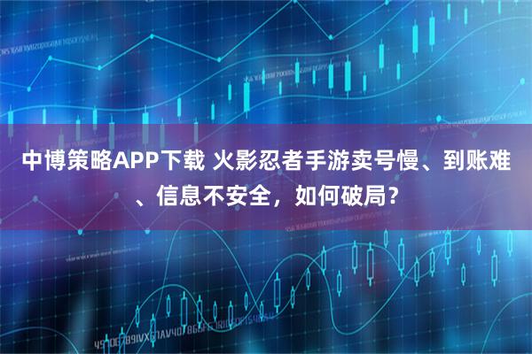 中博策略APP下载 火影忍者手游卖号慢、到账难、信息不安全，如何破局？