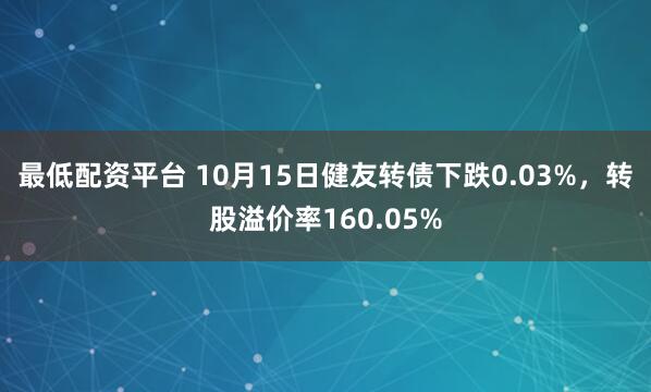最低配资平台 10月15日健友转债下跌0.03%，转股溢价率160.05%