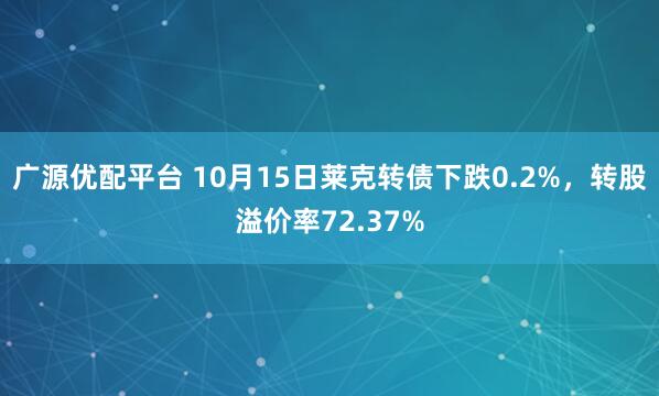 广源优配平台 10月15日莱克转债下跌0.2%,转股溢价率72.37%