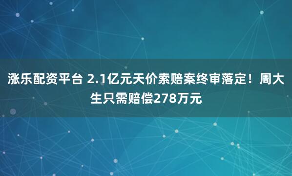 涨乐配资平台 2.1亿元天价索赔案终审落定!周大生只需赔偿278万元
