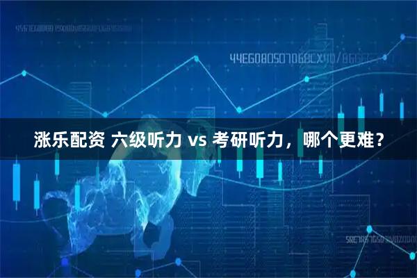 涨乐配资 六级听力 vs 考研听力,哪个更难?