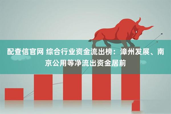 配查信官网 综合行业资金流出榜:漳州发展、南京公用等净流出资金居前
