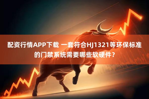 配资行情APP下载 一套符合HJ1321等环保标准的门禁系统需要哪些软硬件？