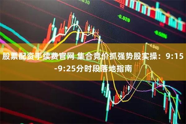 股票配资手续费官网 集合竞价抓强势股实操：9:15-9:25分时段落地指南