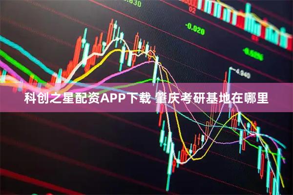 科创之星配资APP下载 肇庆考研基地在哪里