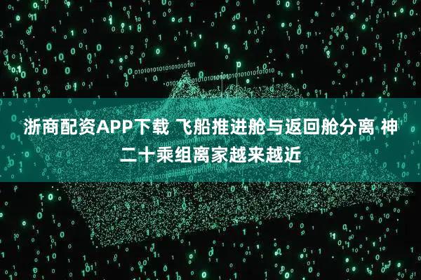 浙商配资APP下载 飞船推进舱与返回舱分离 神二十乘组离家越来越近
