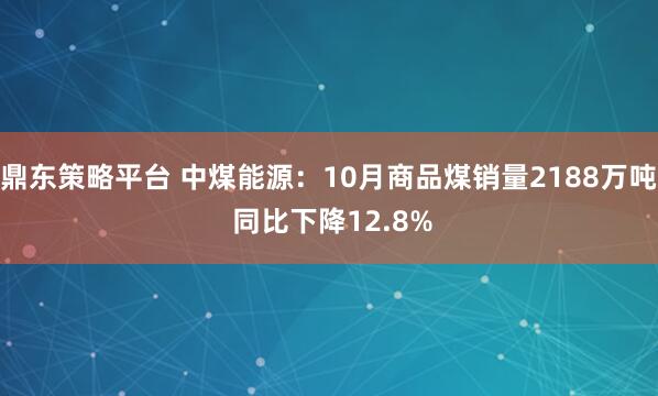 鼎东策略平台 中煤能源:10月商品煤销量2188万吨 同比下降12.8%