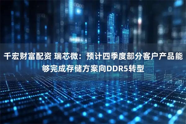 千宏财富配资 瑞芯微:预计四季度部分客户产品能够完成存储方案向DDR5转型