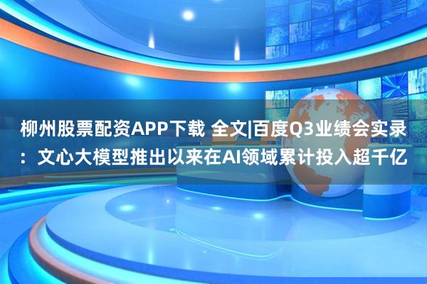 柳州股票配资APP下载 全文|百度Q3业绩会实录:文心大模型推出以来在AI领域累计投入超千亿