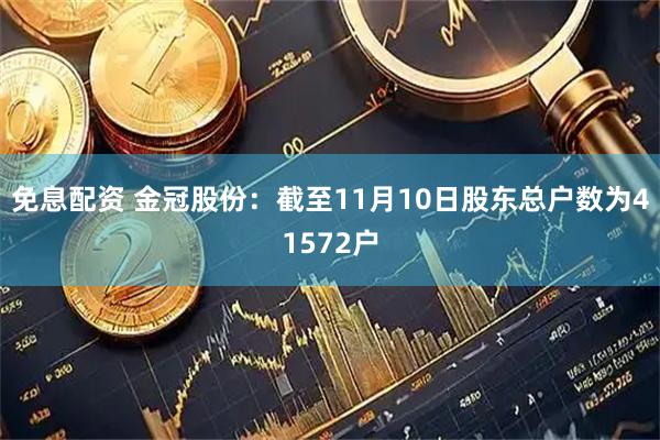 免息配资 金冠股份：截至11月10日股东总户数为41572户