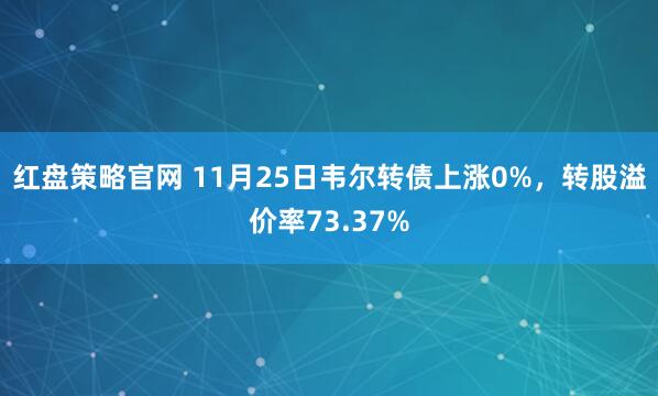 红盘策略官网 11月25日韦尔转债上涨0%，转股溢价率73.37%
