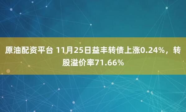 原油配资平台 11月25日益丰转债上涨0.24%，转股溢价率71.66%