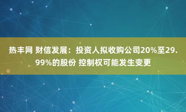热丰网 财信发展：投资人拟收购公司20%至29.99%的股份 控制权可能发生变更