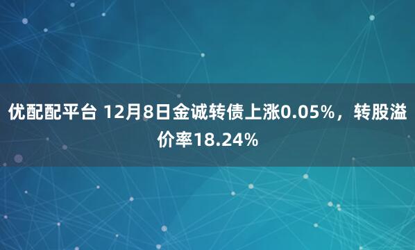 优配配平台 12月8日金诚转债上涨0.05%,转股溢价率18.24%
