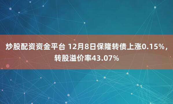 炒股配资资金平台 12月8日保隆转债上涨0.15%，转股溢价率43.07%