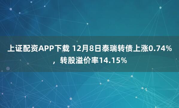 上证配资APP下载 12月8日泰瑞转债上涨0.74%,转股溢价率14.15%