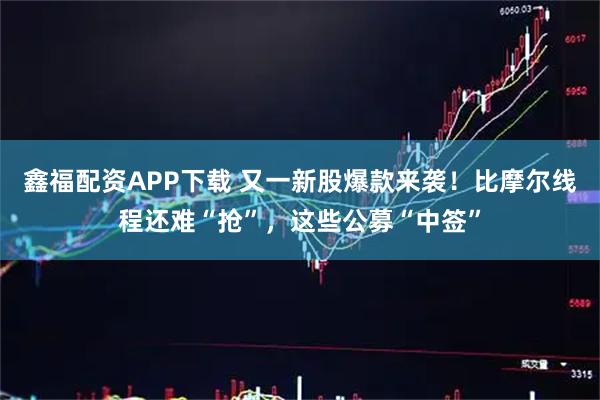 鑫福配资APP下载 又一新股爆款来袭!比摩尔线程还难“抢”,这些公募“中签”