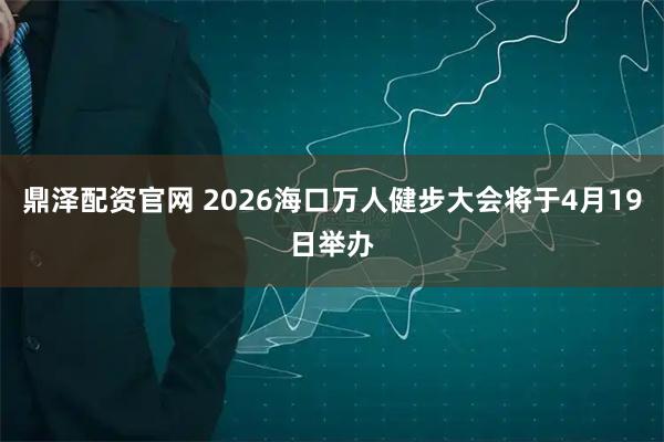 鼎泽配资官网 2026海口万人健步大会将于4月19日举办