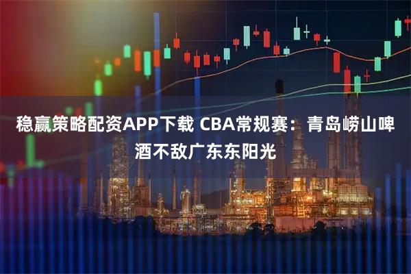 稳赢策略配资APP下载 CBA常规赛:青岛崂山啤酒不敌广东东阳光