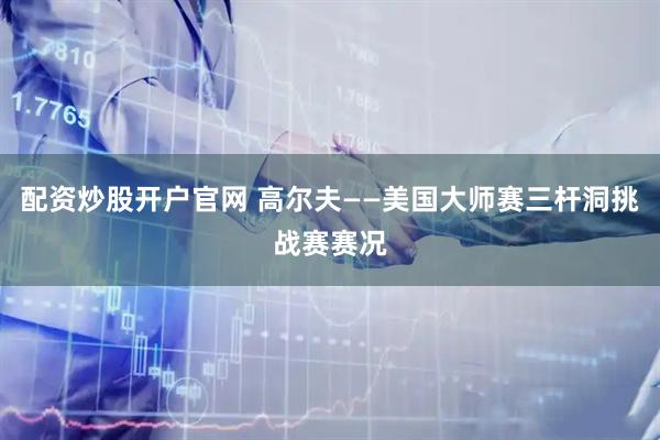 配资炒股开户官网 高尔夫——美国大师赛三杆洞挑战赛赛况