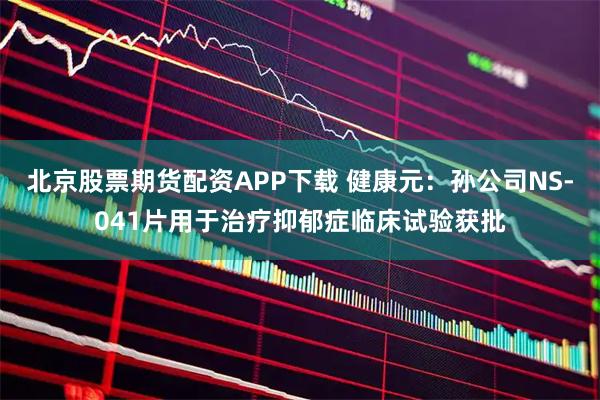北京股票期货配资APP下载 健康元：孙公司NS-041片用于治疗抑郁症临床试验获批