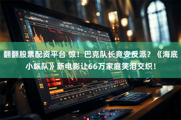 翻翻股票配资平台 惊！巴克队长竟变反派？《海底小纵队》新电影让66万家庭笑泪交织！