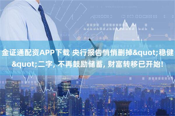 金证通配资APP下载 央行报告悄悄删掉"稳健"二字, 不再鼓励储蓄, 财富转移已开始!