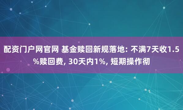 配资门户网官网 基金赎回新规落地: 不满7天收1.5%赎回费, 30天内1%, 短期操作彻