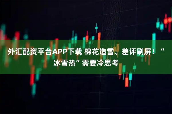 外汇配资平台APP下载 棉花造雪、差评刷屏！“冰雪热”需要冷思考