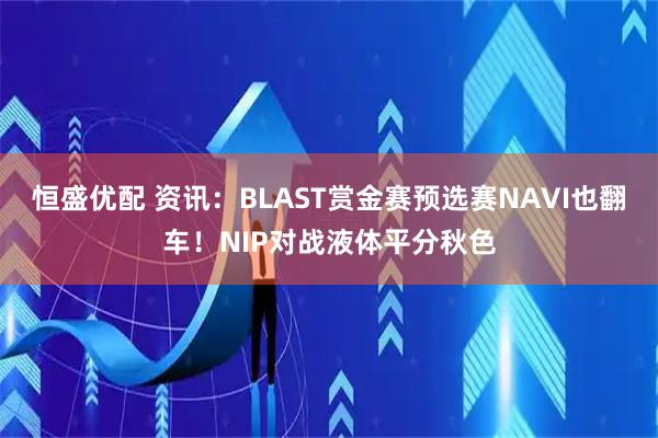 恒盛优配 资讯：BLAST赏金赛预选赛NAVI也翻车！NIP对战液体平分秋色