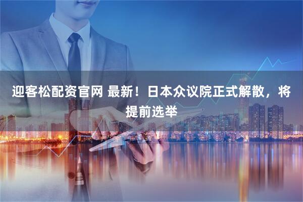 迎客松配资官网 最新！日本众议院正式解散，将提前选举