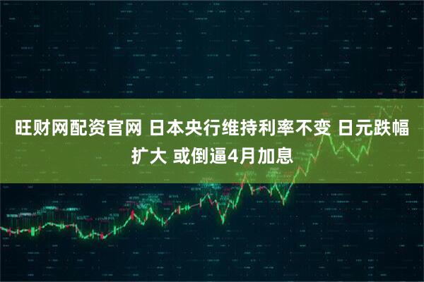 旺财网配资官网 日本央行维持利率不变 日元跌幅扩大 或倒逼4月加息
