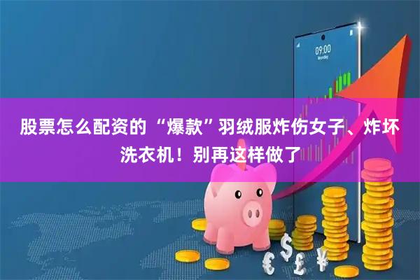 股票怎么配资的 “爆款”羽绒服炸伤女子、炸坏洗衣机！别再这样做了