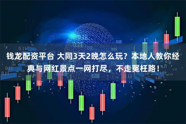 钱龙配资平台 大同3天2晚怎么玩?本地人教你经典与网红景点一网打尽,不走冤枉路!