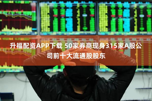 升福配资APP下载 50家券商现身315家A股公司前十大流通股股东