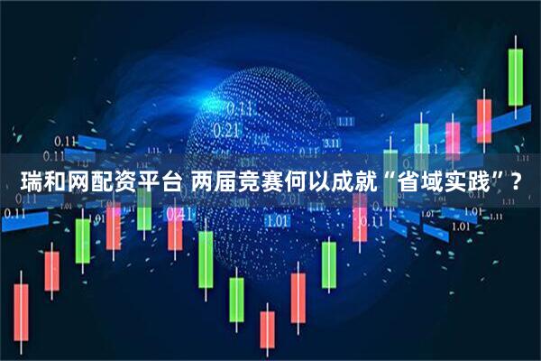 瑞和网配资平台 两届竞赛何以成就“省域实践”？