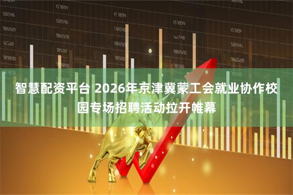 智慧配资平台 2026年京津冀蒙工会就业协作校园专场招聘活动拉开帷幕