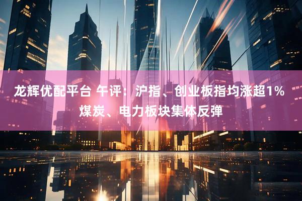 龙辉优配平台 午评：沪指、创业板指均涨超1% 煤炭、电力板块集体反弹