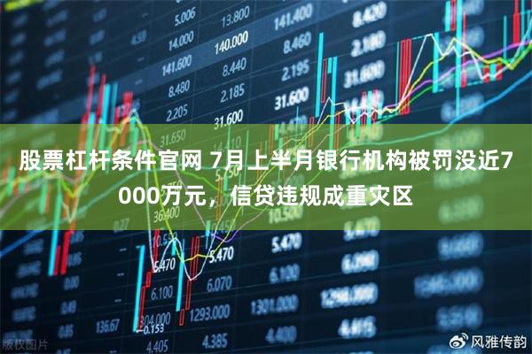 股票杠杆条件官网 7月上半月银行机构被罚没近7000万元,信贷违规成重灾区