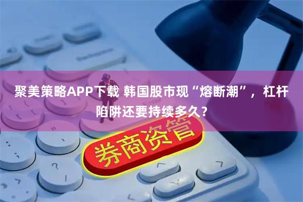 聚美策略APP下载 韩国股市现“熔断潮”，杠杆陷阱还要持续多久？