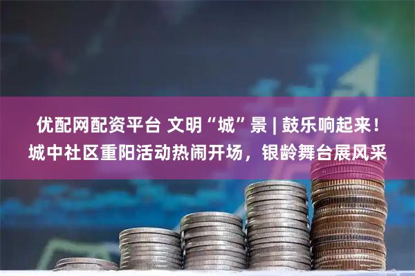 优配网配资平台 文明“城”景 | 鼓乐响起来！城中社区重阳活动热闹开场，银龄舞台展风采