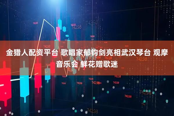 金猎人配资平台 歌唱家郁钧剑亮相武汉琴台 观摩音乐会 鲜花赠歌迷
