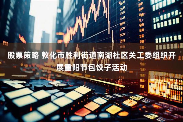 股票策略 敦化市胜利街道南湖社区关工委组织开展重阳节包饺子活动