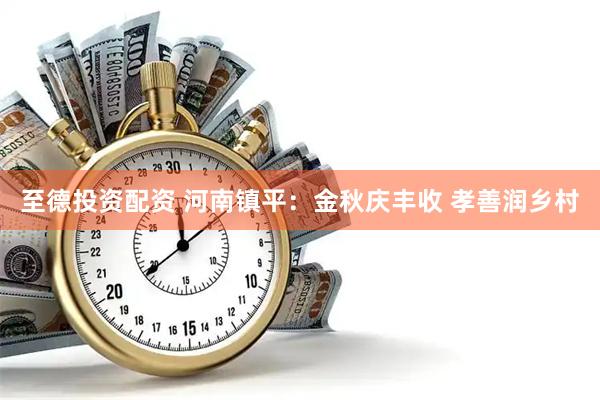 至德投资配资 河南镇平：金秋庆丰收 孝善润乡村